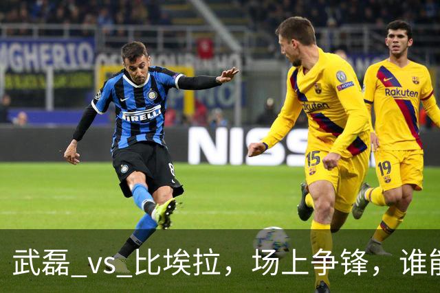 武磊 vs 比埃拉，场上争锋，谁能笑到最后？
