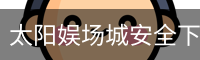 太阳娱场城安全下载